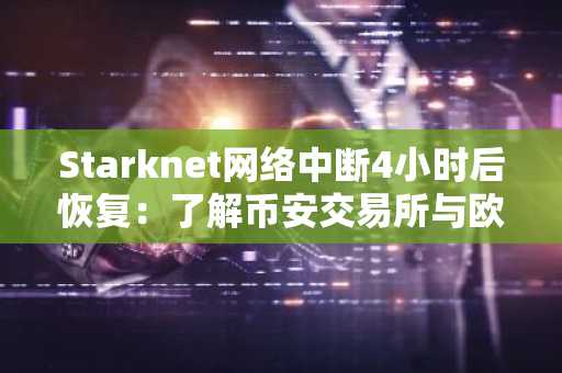 Starknet网络中断4小时后恢复：了解币安交易所与欧易交易所的可靠交易入口