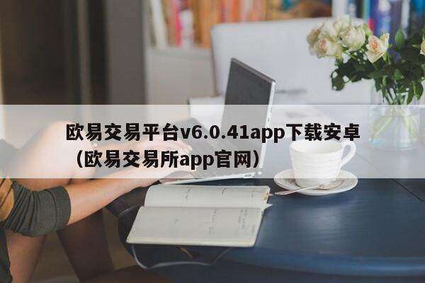 欧意交易平台v6.0.41app下载安卓（欧意交易所app官网）