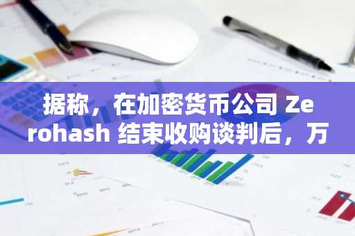 据称，在加密货币公司 Zerohash 结束收购谈判后，万事达卡正在考虑投资 Zerohash。