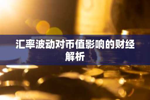 汇率波动对币值影响的财经解析