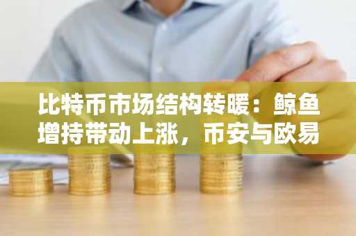 比特币市场结构转暖：鲸鱼增持带动上涨，币安与欧易注册入口助你把握机会