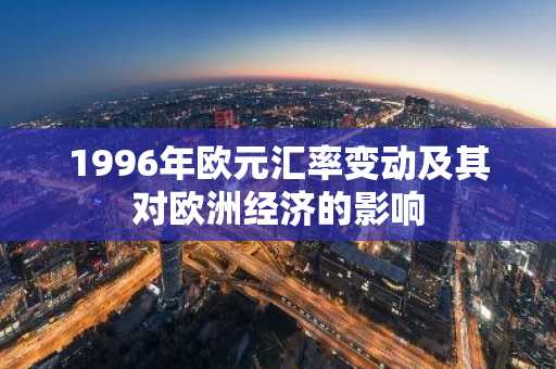 1996年欧元汇率变动及其对欧洲经济的影响