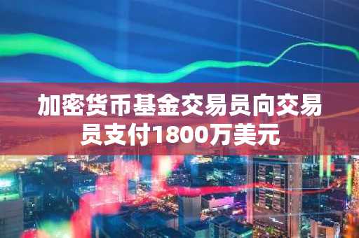加密货币基金交易员向交易员支付1800万美元