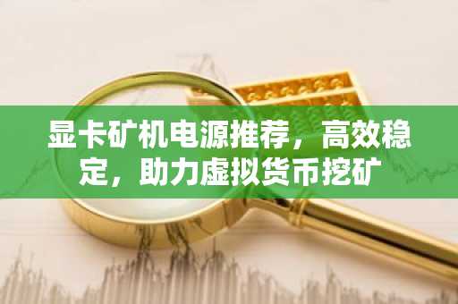 显卡矿机电源推荐，高效稳定，助力虚拟货币挖矿