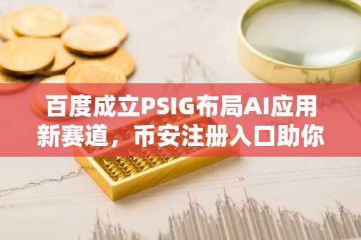 百度成立PSIG布局AI应用新赛道，币安注册入口助你把握数字资产机遇