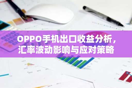 OPPO手机出口收益分析，汇率波动影响与应对策略