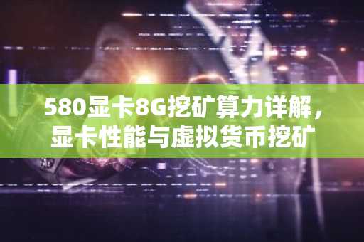 580显卡8G挖矿算力详解，显卡性能与虚拟货币挖矿