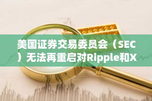 美国证券交易委员会（SEC）无法再重启对Ripple和XRP的诉讼
