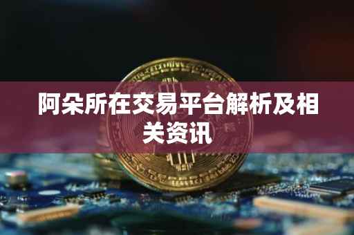 阿朵所在交易平台解析及相关资讯