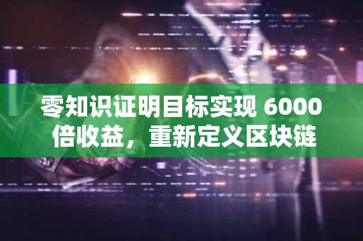 零知识证明目标实现 6000 倍收益，重新定义区块链极限，而 SOL 和 ADA 仍在努力扩展规模。