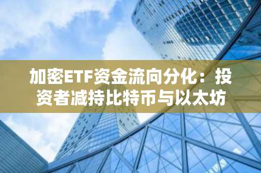 加密ETF资金流向分化：投资者减持比特币与以太坊