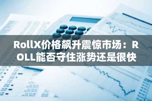 RollX价格飙升震惊市场：ROLL能否守住涨势还是很快崩盘？