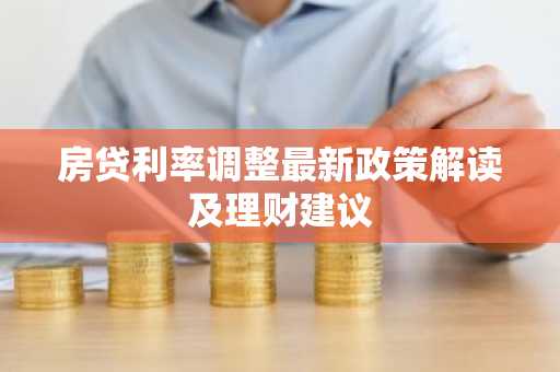 房贷利率调整最新政策解读及理财建议