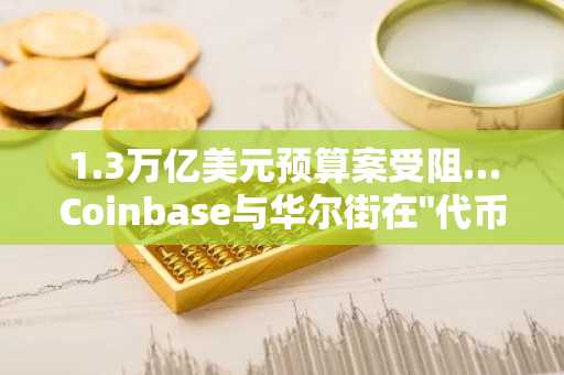 1.3万亿美元预算案受阻…Coinbase与华尔街在"代币化监管"问题上正面冲突