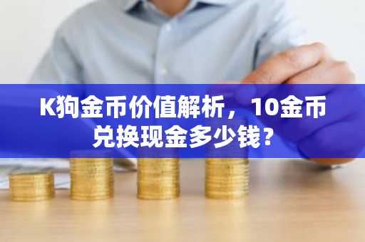 K狗金币价值解析，10金币兑换现金多少钱？