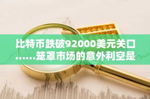 比特币跌破92000美元关口……笼罩市场的意外利空是什么？