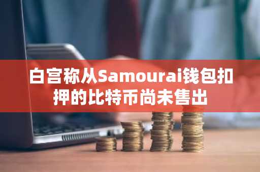 白宫称从Samourai钱包扣押的比特币尚未售出