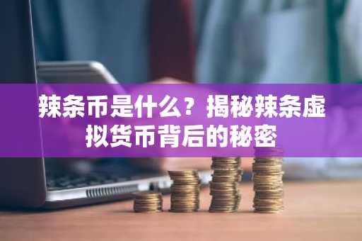 辣条币是什么？揭秘辣条虚拟货币背后的秘密