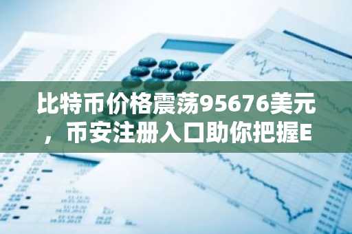 比特币价格震荡95676美元，币安注册入口助你把握ETF吸筹机遇