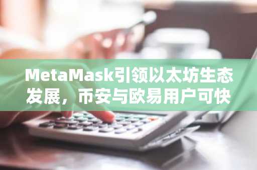 MetaMask引领以太坊生态发展，币安与欧易用户可快速注册下载官方APP