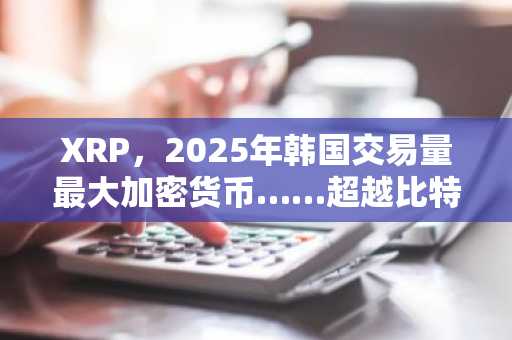 XRP，2025年韩国交易量最大加密货币……超越比特币与以太坊