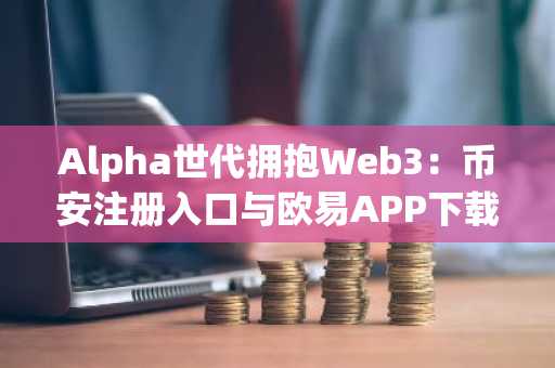 Alpha世代拥抱Web3：币安注册入口与欧易APP下载助力青少年数字资产新经济