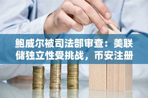 鲍威尔被司法部审查：美联储独立性受挑战，币安注册地址助你把握市场波动