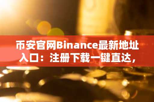 币安官网Binance最新地址入口：注册下载一键直达，安全交易全球领先