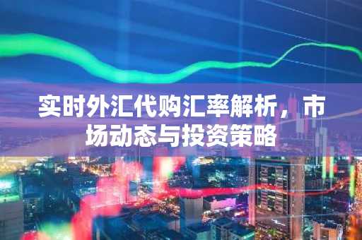 实时外汇代购汇率解析，市场动态与投资策略