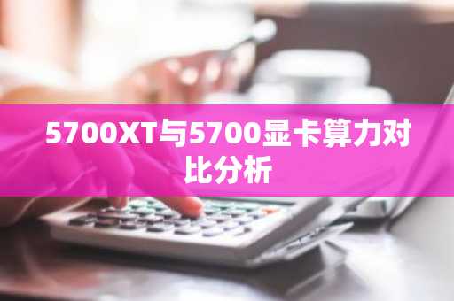 5700XT与5700显卡算力对比分析