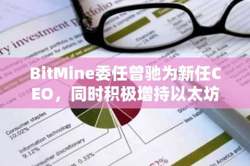 BitMine委任曾驰为新任CEO，同时积极增持以太坊资产