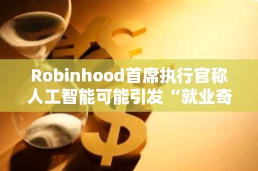 Robinhood首席执行官称人工智能可能引发“就业奇点”