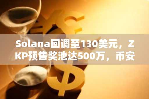 Solana回调至130美元，ZKP预售奖池达500万，币安交易所入口助你快速注册参与