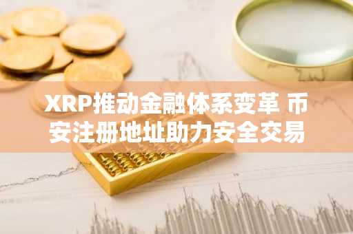 XRP推动金融体系变革 币安注册地址助力安全交易