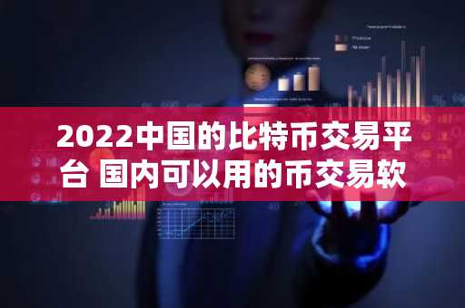 2022中国的比特币交易平台 国内可以用的币交易软件