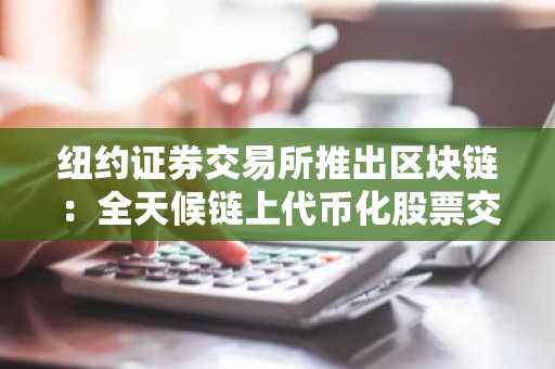 纽约证券交易所推出区块链：全天候链上代币化股票交易市场