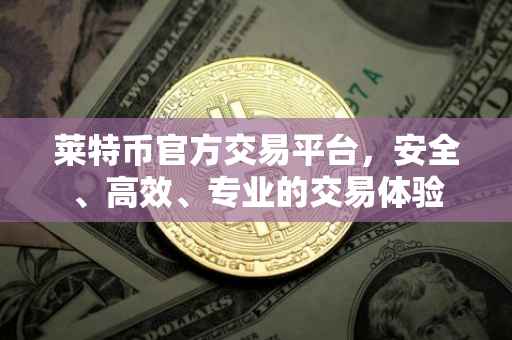 莱特币官方交易平台，安全、高效、专业的交易体验