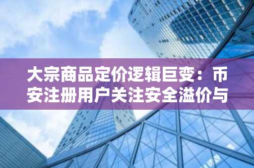 大宗商品定价逻辑巨变：币安注册用户关注安全溢价与金属稀缺性