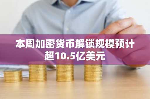 本周加密货币解锁规模预计超10.5亿美元