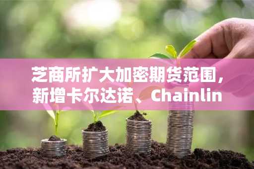 芝商所扩大加密期货范围，新增卡尔达诺、Chainlink及恒星币合约