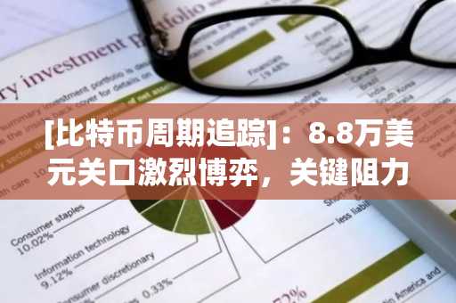 [比特币周期追踪]：8.8万美元关口激烈博弈，关键阻力区或将决定后市走向