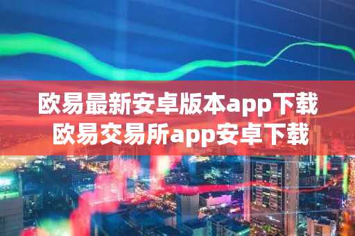 欧易最新安卓版本app下载 欧易交易所app安卓下载