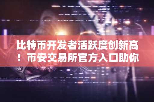 比特币开发者活跃度创新高！币安交易所官方入口助你把握行情机遇