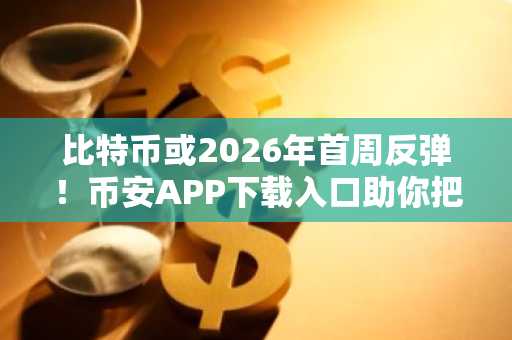 比特币或2026年首周反弹！币安APP下载入口助你把握行情