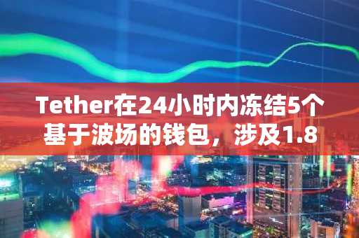 Tether在24小时内冻结5个基于波场的钱包，涉及1.8亿美元USDT