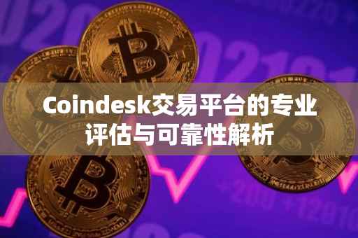 Coindesk交易平台的专业评估与可靠性解析