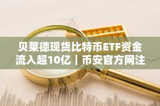 贝莱德现货比特币ETF资金流入超10亿｜币安官方网注册入口快速获取