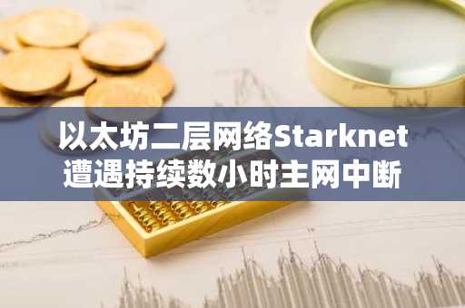 以太坊二层网络Starknet遭遇持续数小时主网中断