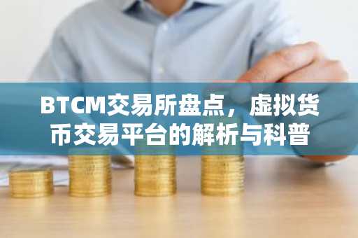 BTCM交易所盘点，虚拟货币交易平台的解析与科普